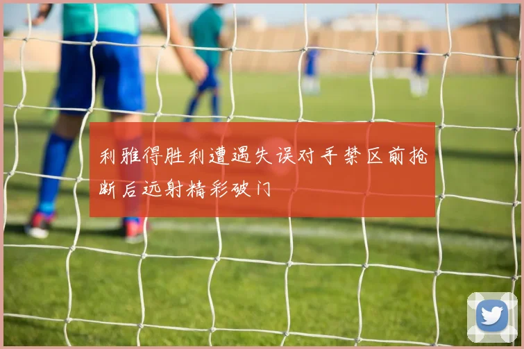 利雅得胜利遭遇失误对手禁区前抢断后远射精彩破门