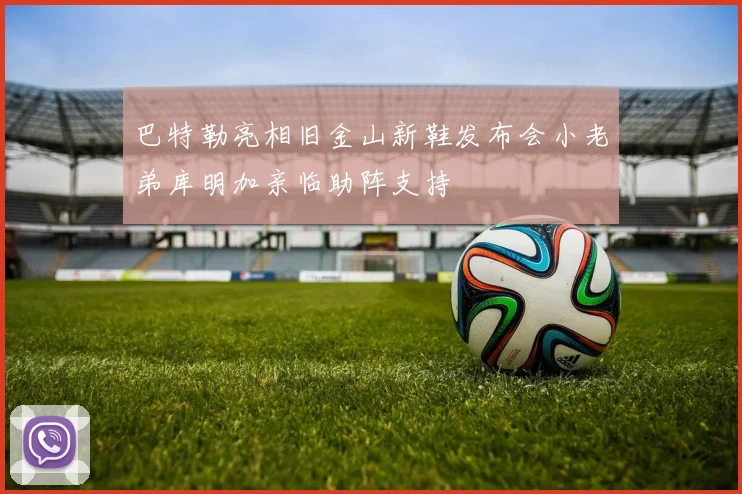 巴特勒亮相旧金山新鞋发布会小老弟库明加亲临助阵支持