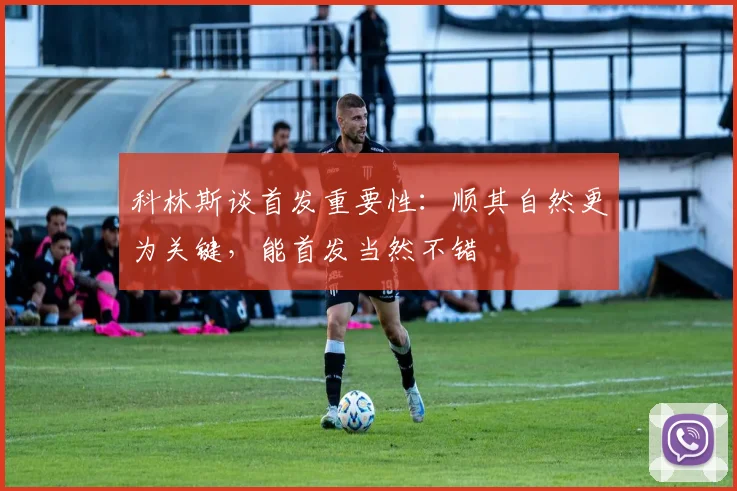 科林斯谈首发重要性：顺其自然更为关键，能首发当然不错