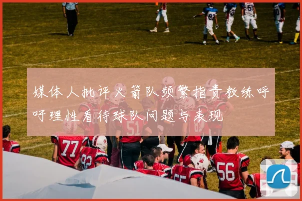 媒体人批评火箭队频繁指责教练呼吁理性看待球队问题与表现