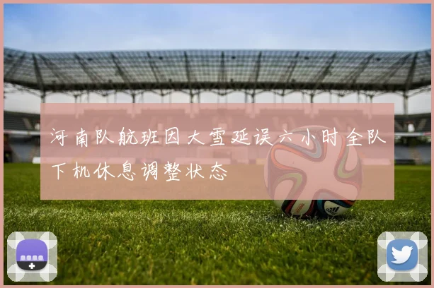 河南队航班因大雪延误六小时全队下机休息调整状态