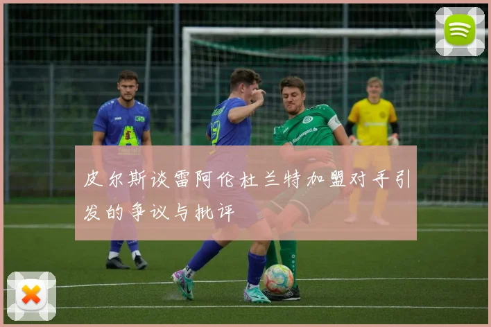 皮尔斯谈雷阿伦杜兰特加盟对手引发的争议与批评