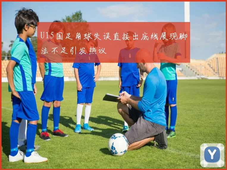 U15国足角球失误直接出底线展现脚法不足引发热议