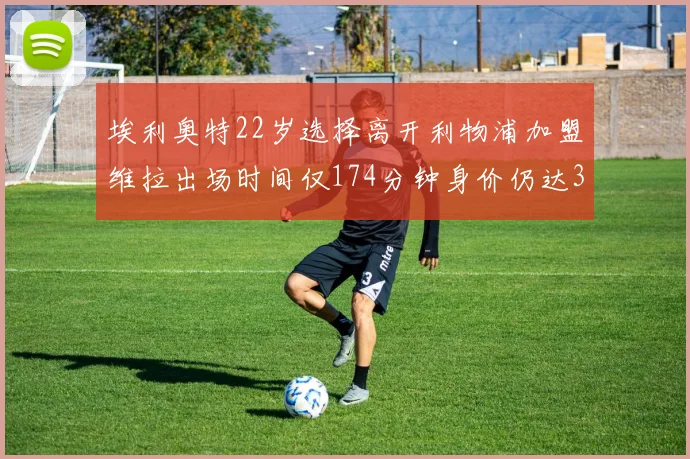 埃利奥特22岁选择离开利物浦加盟维拉出场时间仅174分钟身价仍达3500万