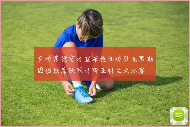 多特蒙德官方宣布施洛特贝克聚勒因伤缺席欧冠对阵亚特兰大比赛