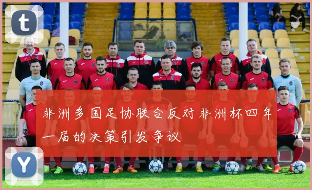非洲多国足协联合反对非洲杯四年一届的决策引发争议