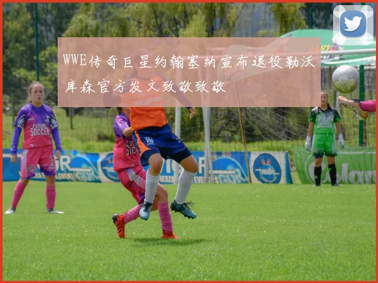 WWE传奇巨星约翰塞纳宣布退役勒沃库森官方发文致敬致敬