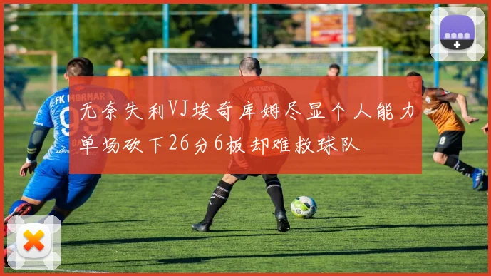 无奈失利VJ埃奇库姆尽显个人能力单场砍下26分6板却难救球队