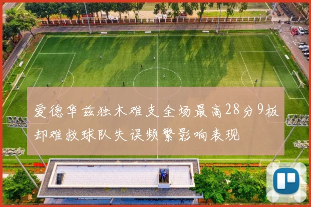 爱德华兹独木难支全场最高28分9板却难救球队失误频繁影响表现