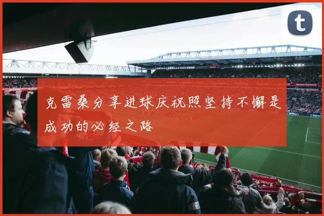 克雷桑分享进球庆祝照坚持不懈是成功的必经之路
