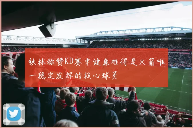 铁林称赞KD赛季健康难得是火箭唯一稳定发挥的核心球员