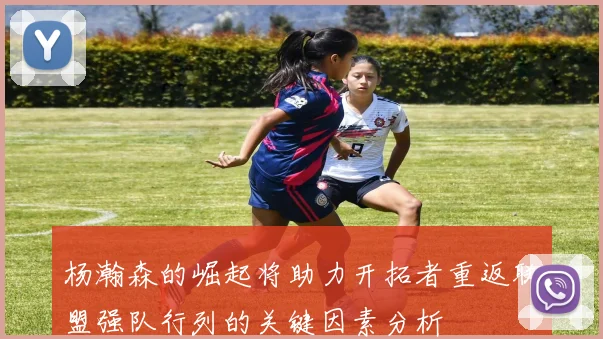 杨瀚森的崛起将助力开拓者重返联盟强队行列的关键因素分析