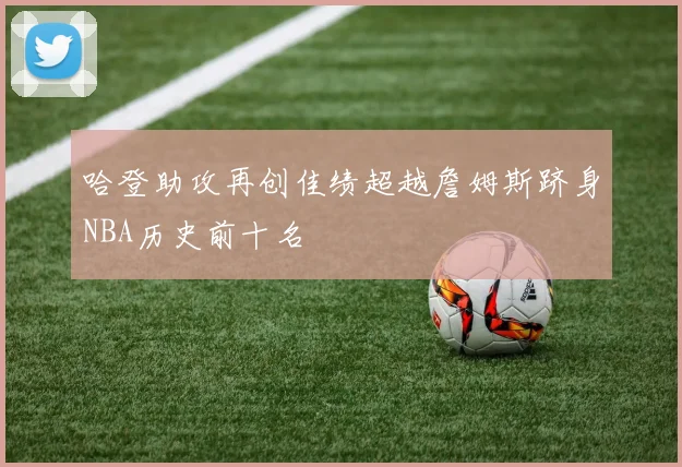 哈登助攻再创佳绩超越詹姆斯跻身NBA历史前十名