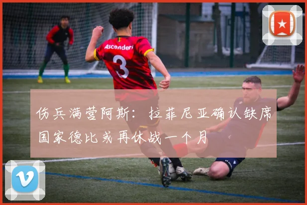 伤兵满营阿斯：拉菲尼亚确认缺席国家德比或再休战一个月