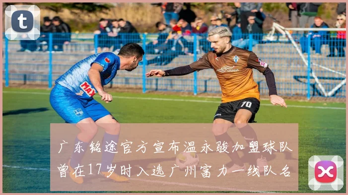 广东铭途官方宣布温永骏加盟球队曾在17岁时入选广州富力一线队名单