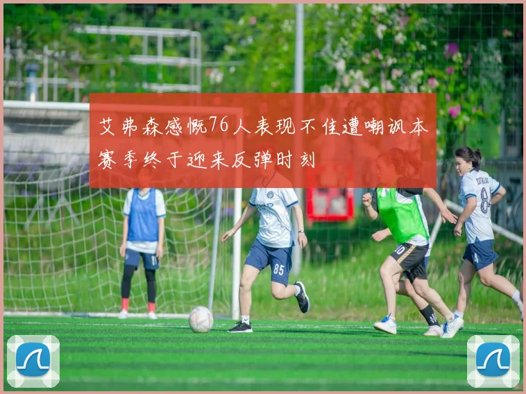 艾弗森感慨76人表现不佳遭嘲讽本赛季终于迎来反弹时刻