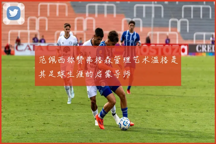 范佩西称赞弗格森管理艺术温格是其足球生涯的启蒙导师