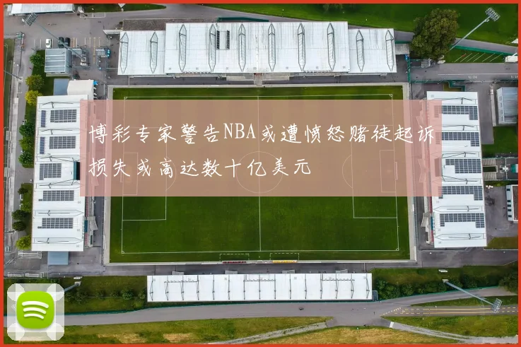 博彩专家警告NBA或遭愤怒赌徒起诉损失或高达数十亿美元