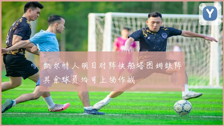 凯尔特人明日对阵快船塔图姆缺阵其余球员均可上场作战