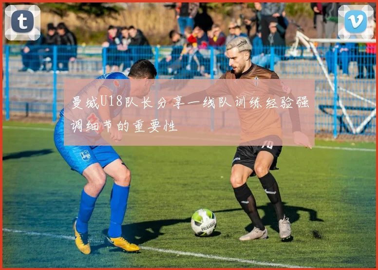 曼城U18队长分享一线队训练经验强调细节的重要性