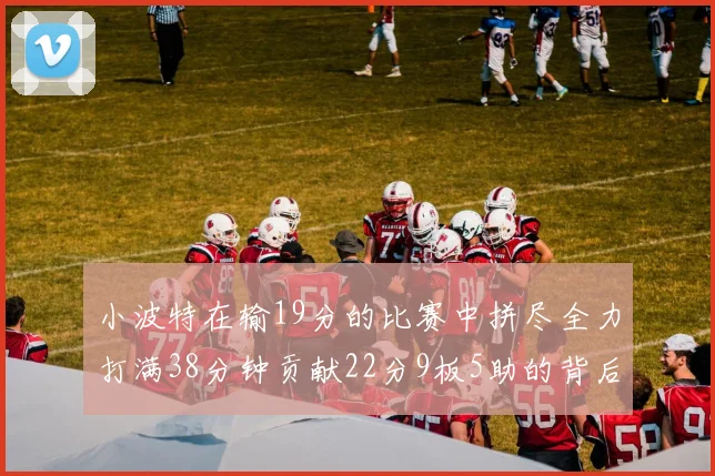 小波特在输19分的比赛中拼尽全力打满38分钟贡献22分9板5助的背后原因分析