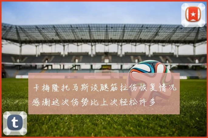 卡梅隆托马斯谈腿筋拉伤恢复情况感谢这次伤势比上次轻松许多
