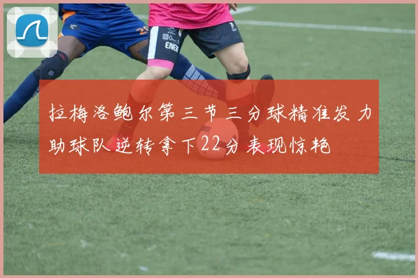 拉梅洛鲍尔第三节三分球精准发力助球队逆转拿下22分表现惊艳