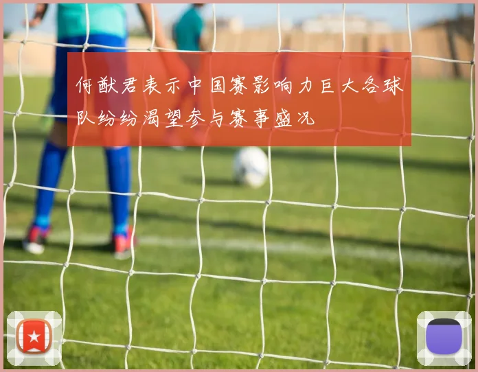 何猷君表示中国赛影响力巨大各球队纷纷渴望参与赛事盛况