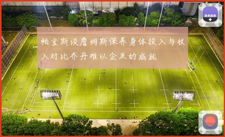 帕金斯谈詹姆斯保养身体投入与收入对比乔丹难以企及的成就