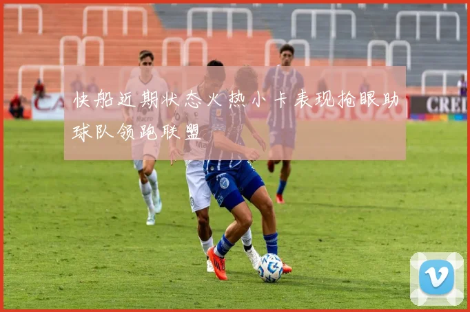 快船近期状态火热小卡表现抢眼助球队领跑联盟