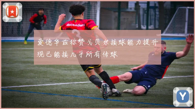 爱德华兹称赞戈贝尔接球能力提升现已能接几乎所有传球
