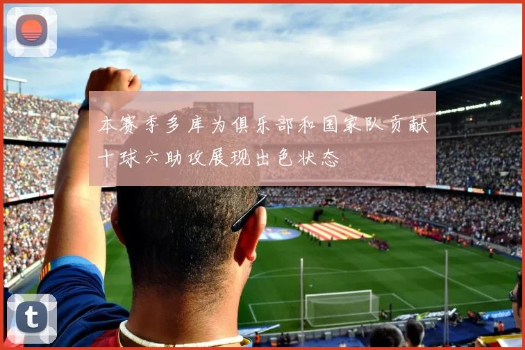 本赛季多库为俱乐部和国家队贡献十球六助攻展现出色状态