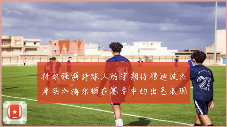 科尔强调持球人防守期待穆迪波杰库明加梅尔顿在赛季中的出色表现