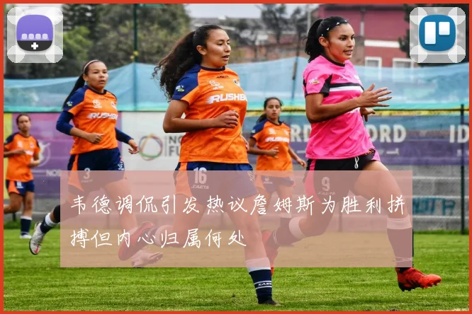 韦德调侃引发热议詹姆斯为胜利拼搏但内心归属何处