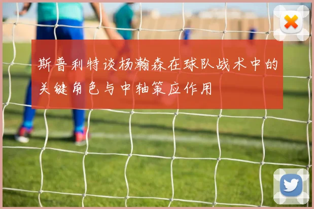斯普利特谈杨瀚森在球队战术中的关键角色与中轴策应作用