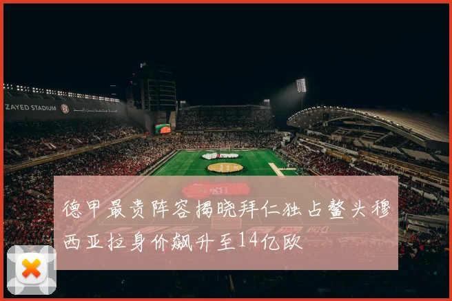 德甲最贵阵容揭晓拜仁独占鳌头穆西亚拉身价飙升至14亿欧