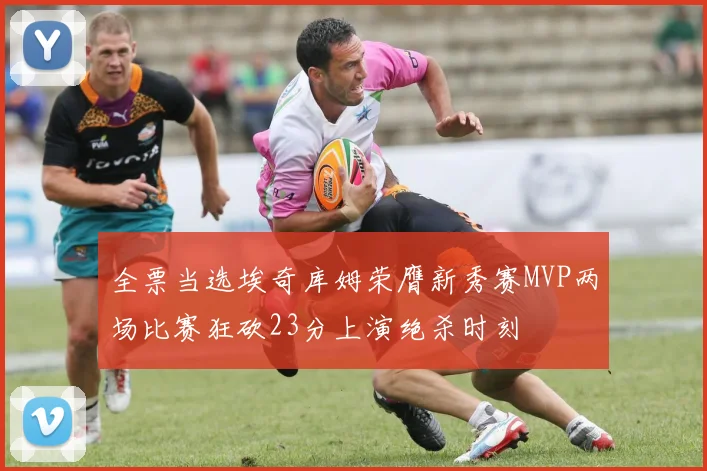 全票当选埃奇库姆荣膺新秀赛MVP两场比赛狂砍23分上演绝杀时刻